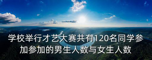 學校舉行才藝大賽共有120名同學參加參加的男生人數與女生人數
