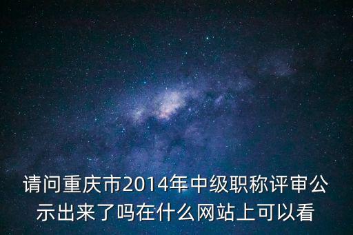 請(qǐng)問(wèn)重慶市2014年中級(jí)職稱評(píng)審公示出來(lái)了嗎在什么網(wǎng)站上可以看