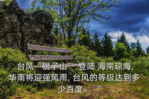  臺風“獅子山” 登陸 海南瓊海,華南將迎強風雨, 臺風的等級達到多少百度...