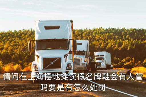 請問在上海擺地攤賣假名牌鞋會有人管嗎要是有怎么處罰