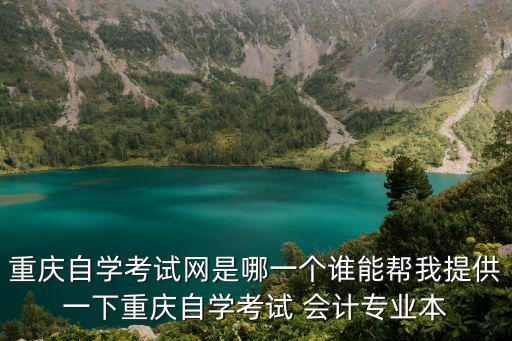 重慶自學考試網是哪一個誰能幫我提供一下重慶自學考試 會計專業本