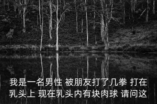 我是一名男性 被朋友打了幾拳 打在乳頭上 現在乳頭內有塊肉球 請問這