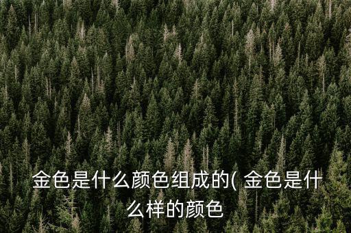  金色是什么顏色組成的( 金色是什么樣的顏色