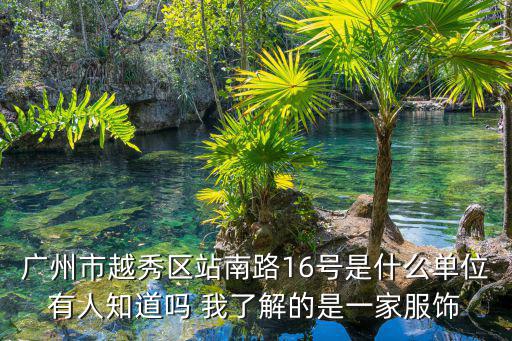 廣州市越秀區(qū)站南路16號是什么單位有人知道嗎 我了解的是一家服飾