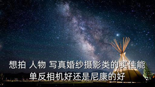 想拍 人物 寫真婚紗攝影類的買佳能單反相機好還是尼康的好