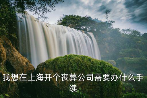 我想在上海開個喪葬公司需要辦什么手續(xù)