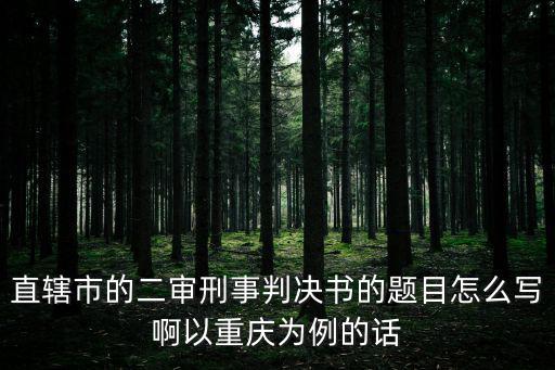 重慶市潼南區法院判決書，直轄市的二審刑事判決書的題目怎么寫啊以重慶為例的話