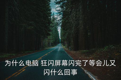 為什么電腦 狂閃屏幕閃完了等會兒又閃什么回事