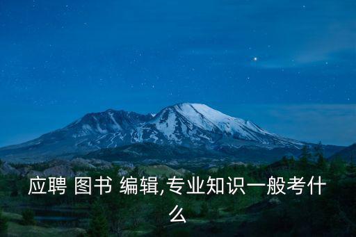 應聘 圖書 編輯,專業知識一般考什么