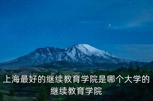 上海最好的繼續教育學院是哪個大學的繼續教育學院