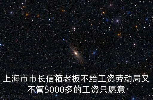 上海市市長(zhǎng)信箱老板不給工資勞動(dòng)局又不管5000多的工資只愿意