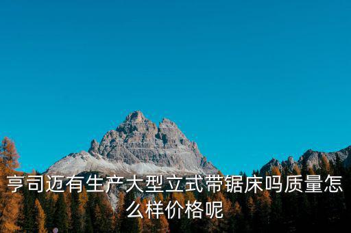 亨司邁有生產(chǎn)大型立式帶鋸床嗎質(zhì)量怎么樣價(jià)格呢