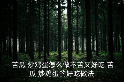  苦瓜 炒雞蛋怎么做不苦又好吃 苦瓜 炒雞蛋的好吃做法
