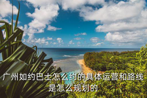 廣州如約巴士怎么約的具體運營和路線是怎么規劃的