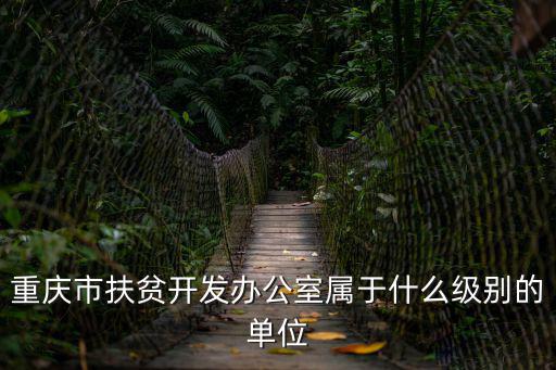 重慶市扶貧開發辦公室屬于什么級別的單位