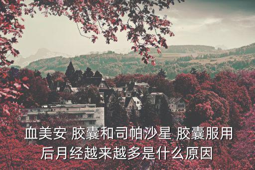  血美安 膠囊和司帕沙星 膠囊服用后月經越來越多是什么原因