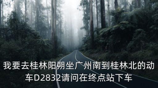 我要去桂林陽朔坐廣州南到桂林北的動車D2832請問在終點(diǎn)站下車