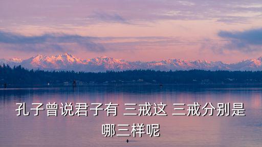 三戒是哪三戒,孔子有三戒出自《論語集注》