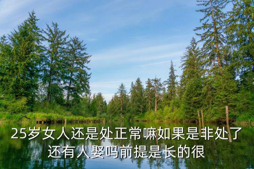 25歲女人還是處正常嘛如果是非處了還有人娶嗎前提是長的很