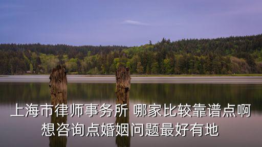 上海市律師事務所 哪家比較靠譜點啊想咨詢點婚姻問題最好有地