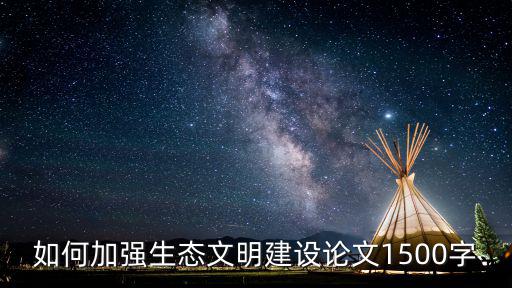 生態文明建設論文，如何加強生態文明建設論文1500字