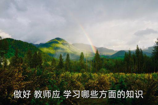 做好 教師應(yīng) 學(xué)習(xí)哪些方面的知識