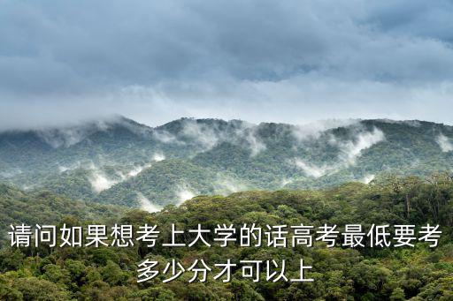請問如果想考上大學的話高考最低要考多少分才可以上