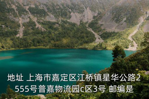地址 上海市嘉定區江橋鎮星華公路2555號普嘉物流園c區3號 郵編是