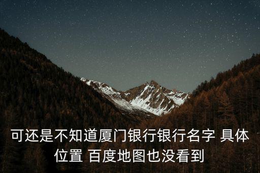 可還是不知道廈門(mén)銀行銀行名字 具體位置 百度地圖也沒(méi)看到