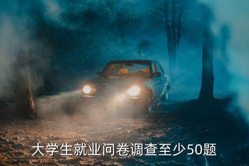 大學(xué)生就業(yè)問卷調(diào)查至少50題