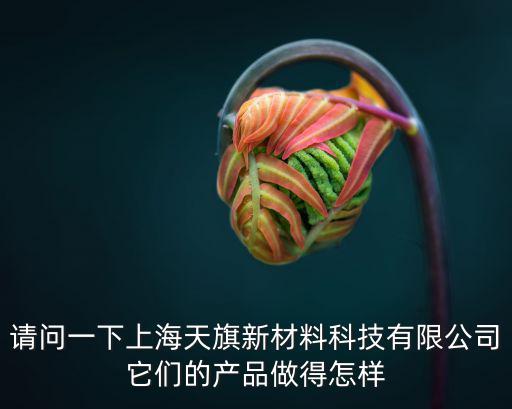 請問一下上海天旗新材料科技有限公司它們的產(chǎn)品做得怎樣