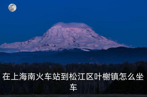 在上海南火車站到松江區葉榭鎮怎么坐車
