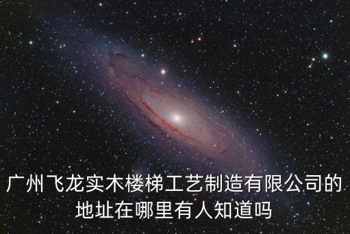 廣州飛龍實木樓梯工藝制造有限公司的地址在哪里有人知道嗎