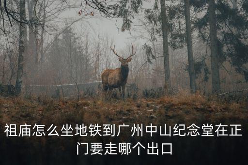 佛山祖廟去廣州中山八坐幾號線，祖廟怎么坐地鐵到廣州中山紀念堂在正門要走哪個出口