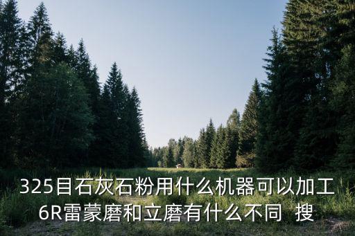 325目石灰石粉用什么機器可以加工6R雷蒙磨和立磨有什么不同  搜