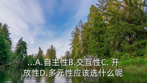 ...A.自主性B.交互性C. 開放性D.多元性應該選什么呢