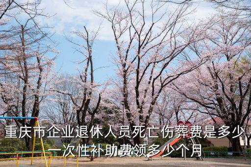 重慶市離休人員死亡喪葬費，重慶市已退休企業職工因病死亡其喪葬費是社保局還是企業支付標準