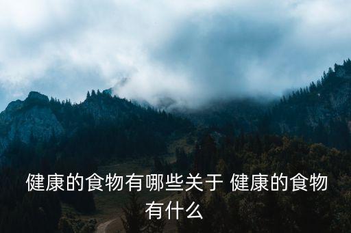  健康的食物有哪些關(guān)于 健康的食物有什么
