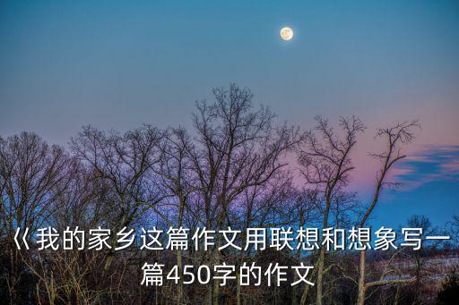 巜我的家鄉(xiāng)這篇作文用聯(lián)想和想象寫一篇450字的作文