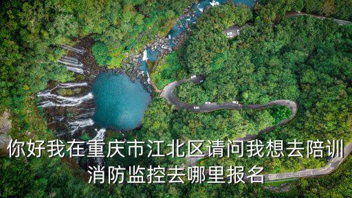 你好我在重慶市江北區請問我想去陪訓消防監控去哪里報名