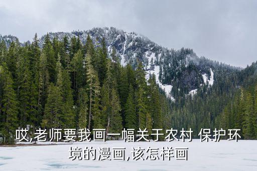 哎,老師要我畫一幅關(guān)于農(nóng)村 保護環(huán)境的漫畫,該怎樣畫