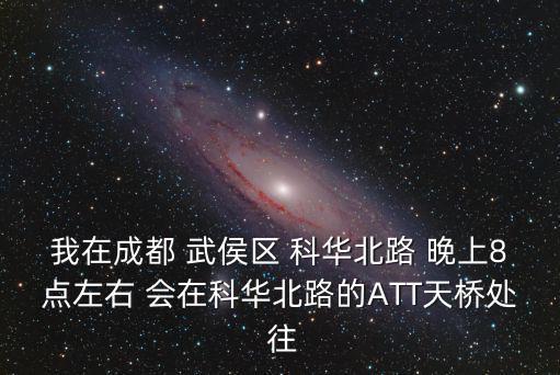我在成都 武侯區 科華北路 晚上8點左右 會在科華北路的ATT天橋處 往