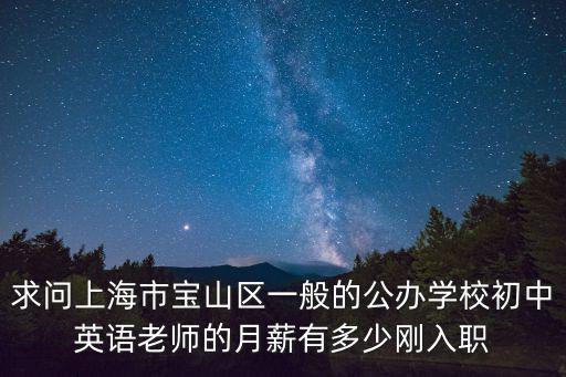 求問上海市寶山區一般的公辦學校初中英語老師的月薪有多少剛入職