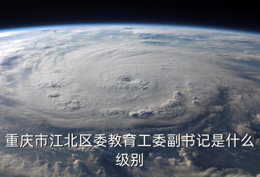 重慶市江北區委教育工委副書記是什么級別