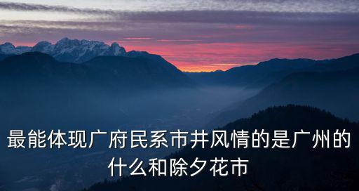 最能體現廣府民系市井風情的是廣州的什么和除夕花市