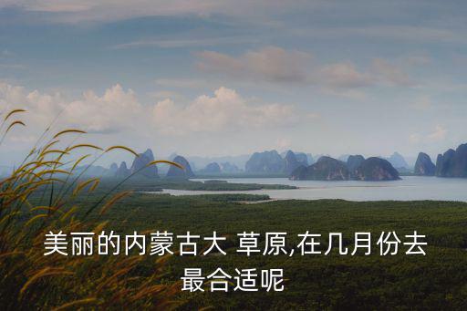  美麗的內蒙古大 草原,在幾月份去最合適呢