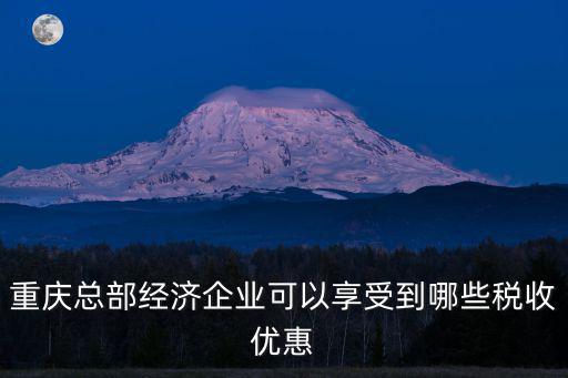 重慶總部經(jīng)濟企業(yè)可以享受到哪些稅收優(yōu)惠