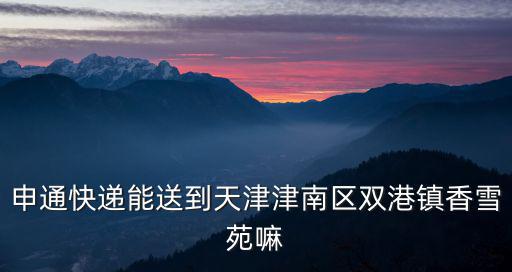 申通快遞能送到天津津南區雙港鎮香雪苑嘛
