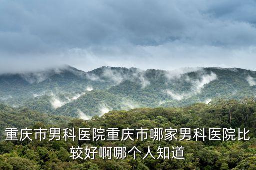 重慶市男科醫院重慶市哪家男科醫院比較好啊哪個人知道