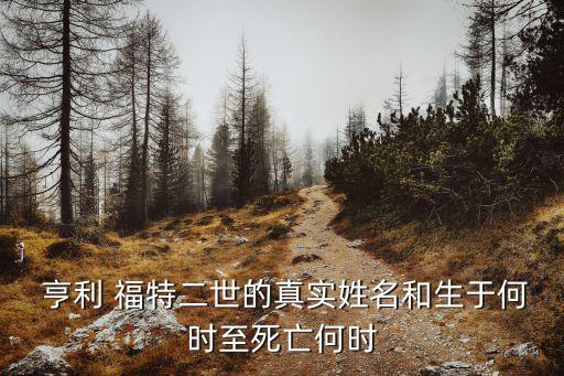  亨利 福特二世的真實(shí)姓名和生于何時(shí)至死亡何時(shí)